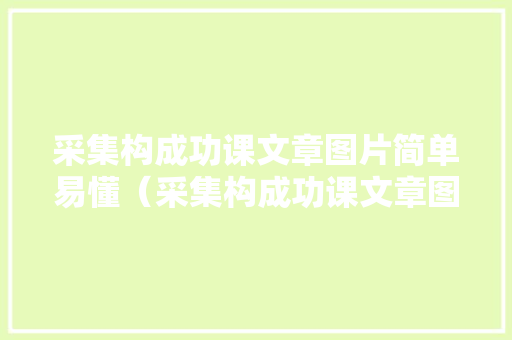 采集构成功课文章图片简单易懂（采集构成功课文章图片简单版）
