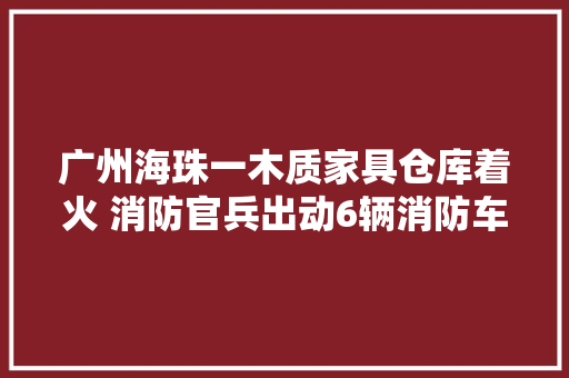 广州海珠一木质家具仓库着火 消防官兵出动6辆消防车