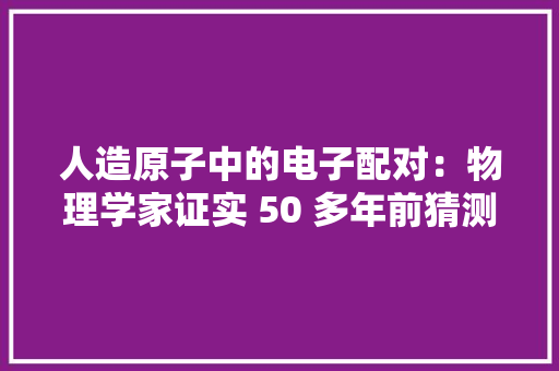 人造原子中的电子配对：物理学家证实 50 多年前猜测的量子态
