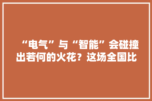 “电气”与“智能”会碰撞出若何的火花？这场全国比赛为你揭晓