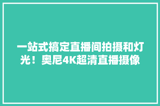 一站式搞定直播间拍摄和灯光！奥尼4K超清直播摄像头NX2s震撼登场