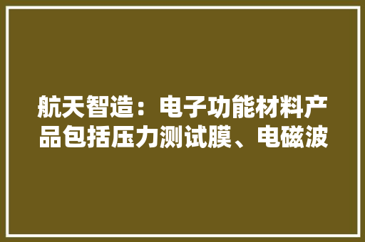 航天智造：电子功能材料产品包括压力测试膜、电磁波樊篱膜等主要应用于液晶显示、半导体等领域