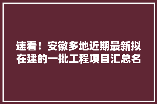 速看！安徽多地近期最新拟在建的一批工程项目汇总名单来了 速看！安徽多地近期最新拟在建的一批工程项目汇总名单来了 智能家居