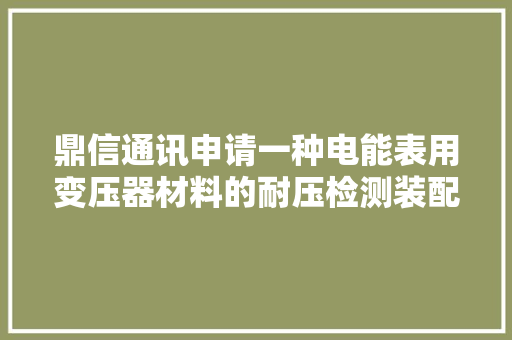 鼎信通讯申请一种电能表用变压器材料的耐压检测装配减小变压器在实验或应用中出现耐压不良的概率 鼎信通讯申请一种电能表用变压器材料的耐压检测装配减小变压器在实验或应用中出现耐压不良的概率 智能科技