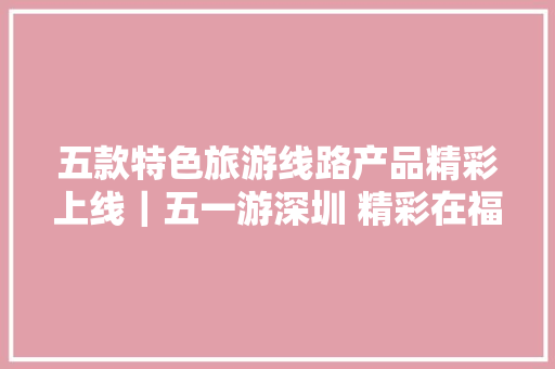 五款特色旅游线路产品精彩上线｜五一游深圳 精彩在福田