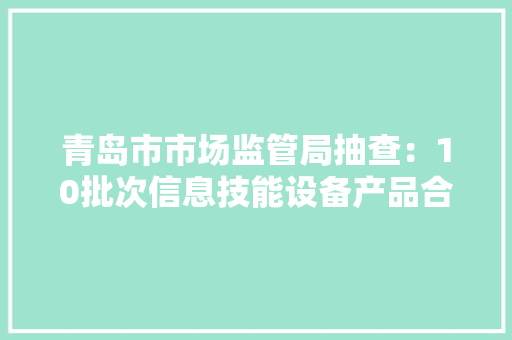 青岛市市场监管局抽查：10批次信息技能设备产品合格