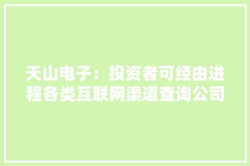 天山电子：投资者可经由进程各类互联网渠道查询公司产品、研发和技能、涉及的家当领域等情况