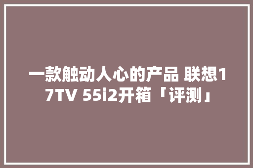 一款触动人心的产品 联想17TV 55i2开箱「评测」