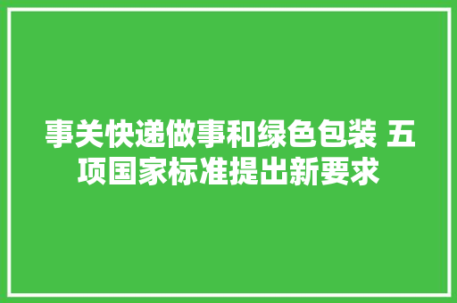 事关快递做事和绿色包装 五项国家标准提出新要求