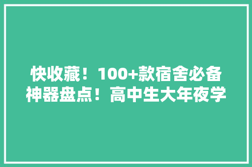 快收藏！100+款宿舍必备神器盘点！高中生大年夜学生住宿不用太亏了