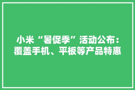 小米“暑促季”活动公布：覆盖手机、平板等产品特惠900元