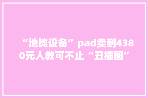 “地摊设备”pad卖到4380元人教可不止“丑插图”