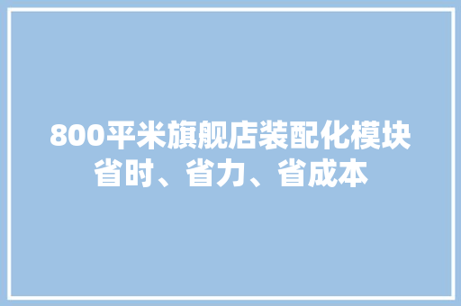 800平米旗舰店装配化模块省时、省力、省成本 800平米旗舰店装配化模块省时、省力、省成本 智能科技