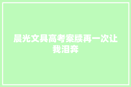 晨光文具高考案牍再一次让我泪奔 晨光文具高考案牍再一次让我泪奔 互联通信