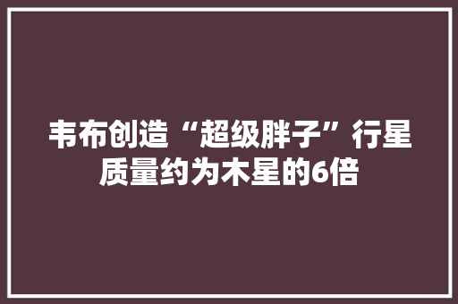 韦布创造“超级胖子”行星质量约为木星的6倍