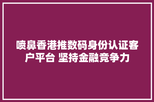 喷鼻香港推数码身份认证客户平台 坚持金融竞争力