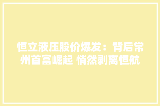 恒立液压股价爆发：背后常州首富崛起 悄然剥离恒航液压