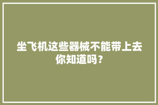 坐飞机这些器械不能带上去你知道吗？ 坐飞机这些器械不能带上去你知道吗？ 智能科技