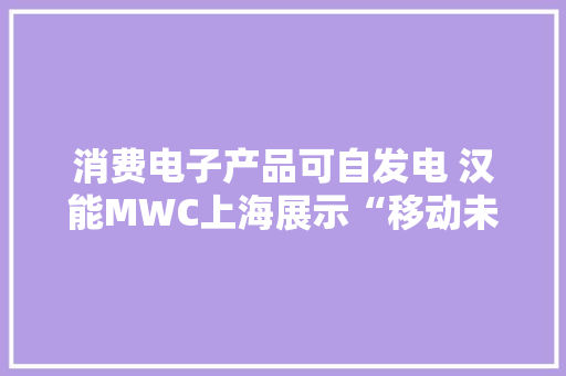 消费电子产品可自发电 汉能MWC上海展示“移动未来”