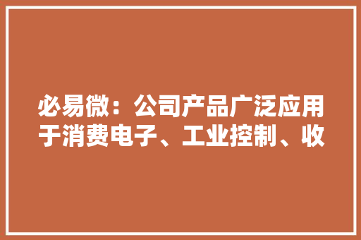 必易微：公司产品广泛应用于消费电子、工业控制、收集通讯、数据中央、汽车电子等领域