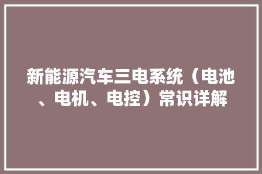 新能源汽车三电系统（电池、电机、电控）常识详解