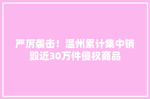 严厉袭击！温州累计集中销毁近30万件侵权商品