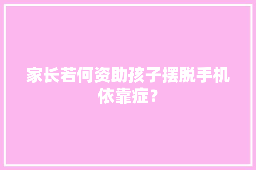 家长若何资助孩子摆脱手机依靠症？ 家长若何资助孩子摆脱手机依靠症？ 人工智能