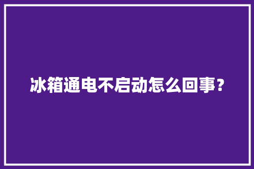 冰箱通电不启动怎么回事？