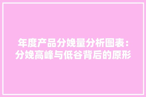 年度产品分娩量分析图表：分娩高峰与低谷背后的原形