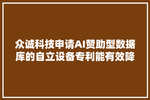 众诚科技申请AI赞助型数据库的自立设备专利能有效降低AI赞助终端终端在连接不合收集时可能发生的泄密风险