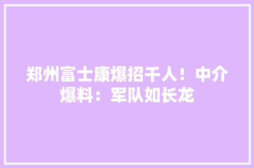 郑州富士康爆招千人！中介爆料：军队如长龙