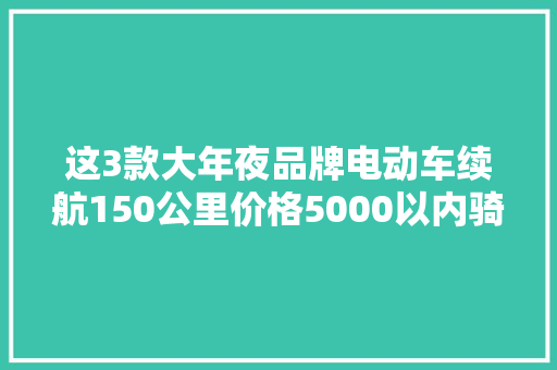 这3款大年夜品牌电动车续航150公里价格5000以内骑10年毫无压力