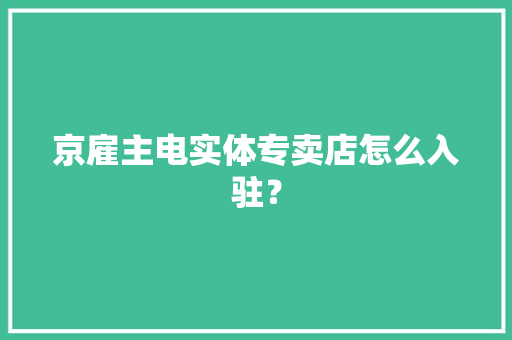 京雇主电实体专卖店怎么入驻？ 京雇主电实体专卖店怎么入驻？ 智能科技