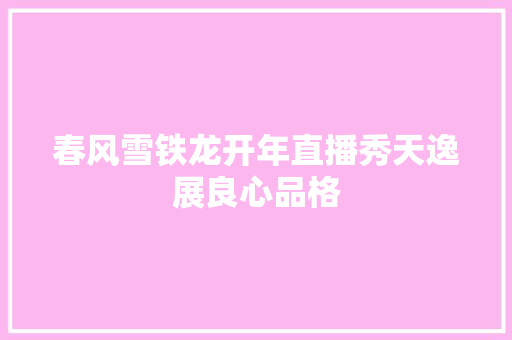 春风雪铁龙开年直播秀天逸展良心品格 春风雪铁龙开年直播秀天逸展良心品格 人工智能
