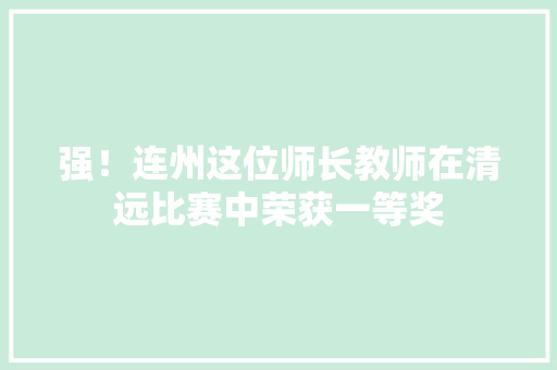 强！连州这位师长教师在清远比赛中荣获一等奖 强！连州这位师长教师在清远比赛中荣获一等奖 互联通信
