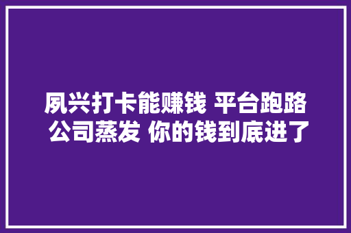 夙兴打卡能赚钱 平台跑路 公司蒸发 你的钱到底进了谁的口袋？ 夙兴打卡能赚钱 平台跑路 公司蒸发 你的钱到底进了谁的口袋？ 智能科技
