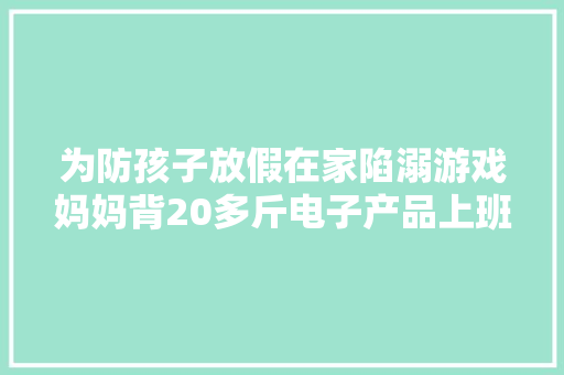 为防孩子放假在家陷溺游戏妈妈背20多斤电子产品上班 为防孩子放假在家陷溺游戏妈妈背20多斤电子产品上班 智能科技