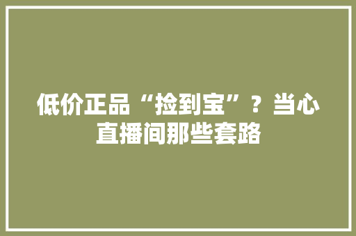 低价正品“捡到宝”？当心直播间那些套路