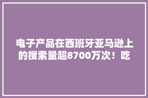 电子产品在西班牙亚马逊上的搜索量超8700万次！吃喷鼻香品牌有... 电子产品在西班牙亚马逊上的搜索量超8700万次！吃喷鼻香品牌有... 人工智能