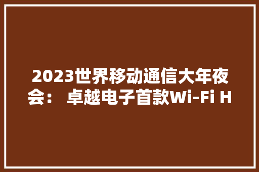2023世界移动通信大年夜会： 卓越电子首款Wi-Fi HaLow物联网筹划将亮相