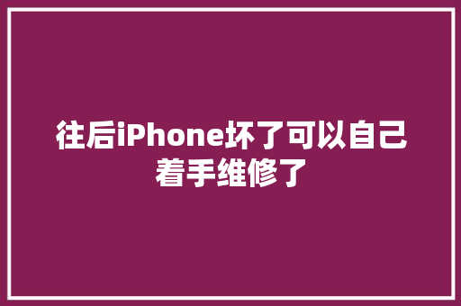 往后iPhone坏了可以自己着手维修了
