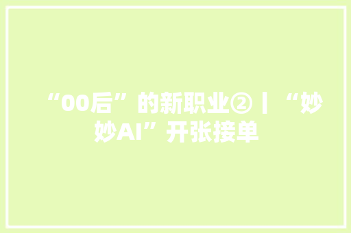 “00后”的新职业②丨“妙妙AI”开张接单