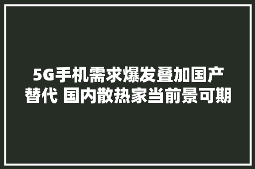 5G手机需求爆发叠加国产替代 国内散热家当前景可期 5G手机需求爆发叠加国产替代 国内散热家当前景可期 人工智能