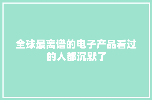 全球最离谱的电子产品看过的人都沉默了