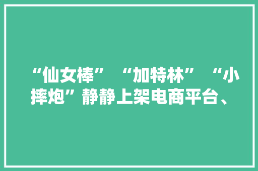 “仙女棒” “加特林” “小摔炮”静静上架电商平台、同伙圈律师提醒……