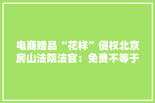 电商赠品“花样”侵权北京房山法院法官：免费不等于免责