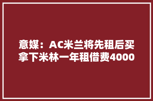 意媒：AC米兰将先租后买拿下米林一年租借费4000万欧
