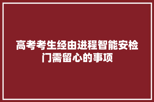 高考考生经由进程智能安检门需留心的事项