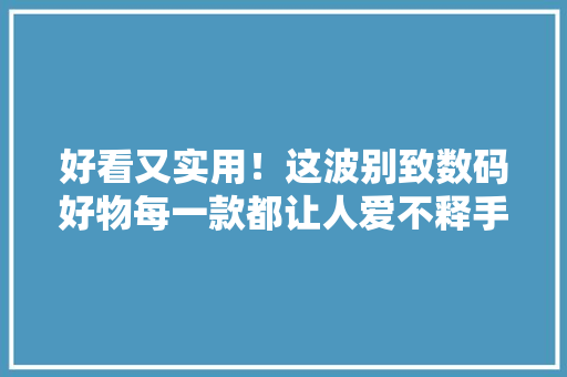 好看又实用！这波别致数码好物每一款都让人爱不释手 好看又实用！这波别致数码好物每一款都让人爱不释手 人工智能