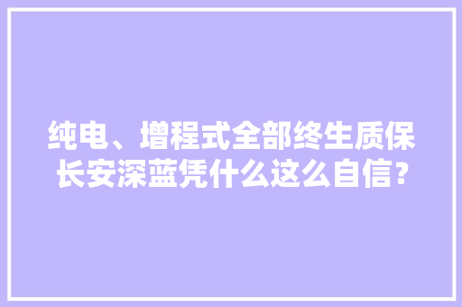纯电、增程式全部终生质保长安深蓝凭什么这么自信？